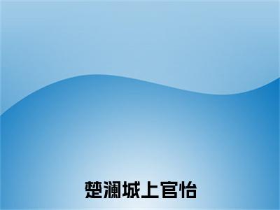 楚澜城上官怡全文免费阅读_楚澜城上官怡（上官怡楚澜城免费阅读无弹窗）上官怡楚澜城最新章节列表笔趣阁