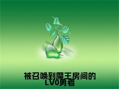  陈默奥利安娜（被召唤到魔王房间的LV0勇者）小说推荐精彩章节全文阅读-热门小说被召唤到魔王房间的LV0勇者（ 陈默奥利安娜）精选章节阅读