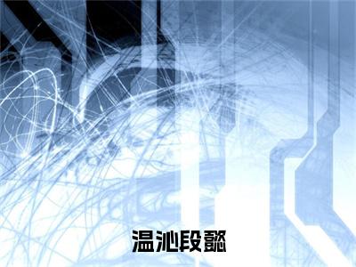 【新书】《温沁段懿》全文免费阅读最新章节大结局-段懿温沁 全文全章节免费阅读