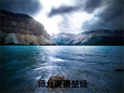 师允夏秦楚炀(秦楚炀师允夏)全文阅读无弹窗大结局_师允夏秦楚炀免费阅读无弹窗最新章节列表