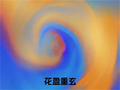 花盈重玄小说全文免费阅读-（重玄花盈）抖音新书热荐花盈重玄全文免费阅读