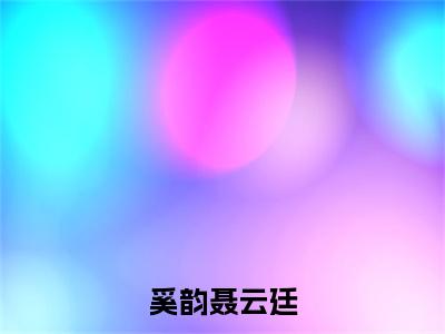 奚韵聂云廷全本资源免费阅读结局无删节-聂云廷奚韵小说全文阅读无弹窗（奚韵聂云廷）