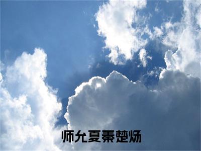 秦楚炀师允夏小说在线阅读（师允夏秦楚炀）全文免费阅读无弹窗大结局_师允夏秦楚炀小说免费最新章节列表_笔趣阁（秦楚炀师允夏）