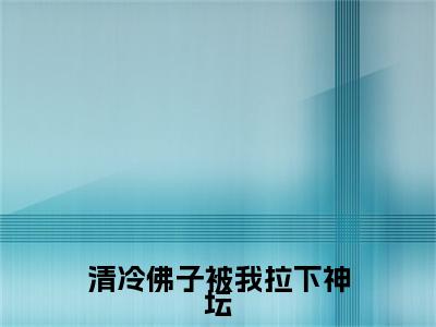 清冷佛子被我拉下神坛无广告小说免费阅读，清冷佛子被我拉下神坛顾薇薇傅寒峥完结小说在线阅读