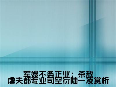 军嫂不务正业：杀敌虐夫都专业司空衍陆一凌（ 司衍陆一凌）小红书热荐小说-军嫂不务正业：杀敌虐夫都专业司空衍陆一凌女生爱看的小说全集资源