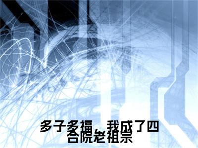 多子多福，我成了四合院老祖宗（李平安）全文免费阅读无弹窗大结局_多子多福，我成了四合院老祖宗全文免费完结版阅读（李平安）