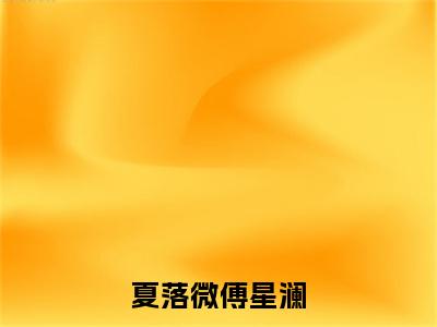 夏落微傅星澜(傅星澜夏落微)全文在线阅读无弹窗_夏落微傅星澜小说全文大结局