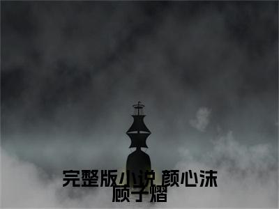 狂妻来袭：病娇总裁套路深（ 颜心沫顾子熠全章节完整版）免费阅读-狂妻来袭：病娇总裁套路深全文无删减阅读