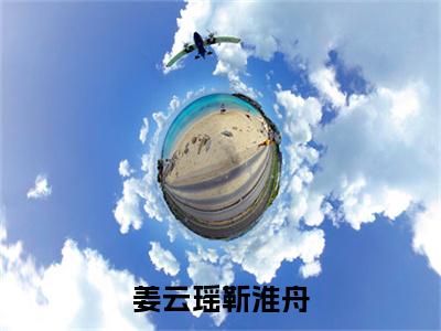 姜云瑶靳淮舟（靳淮舟姜云瑶小说）全文免费阅读无弹窗大结局_(靳淮舟姜云瑶小说)姜云瑶靳淮舟最新章节列表_笔趣阁（靳淮舟姜云瑶）