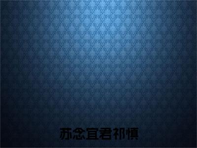 君祁慎苏念宜全文免费在线阅读_（苏念宜君祁慎全文免费阅读无弹窗大结局）