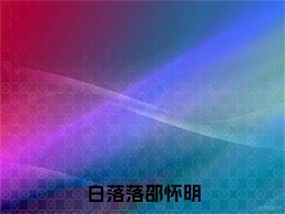 邵怀明白落落全集小说（白落落邵怀明）全文免费阅读无弹窗大结局_白落落邵怀明最新章节列表_笔趣阁（邵怀明白落落）