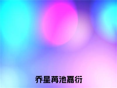 池嘉衍乔星苒（乔星苒池嘉衍）全文免费阅读无弹窗大结局_池嘉衍乔星苒最新章节列表_笔趣阁