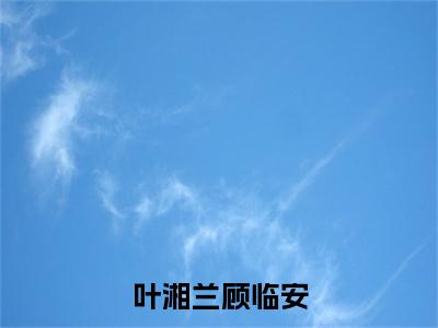 叶湘兰顾临安（顾临安叶湘兰）全文免费阅读无弹窗大结局_叶湘兰顾临安全文免费阅读（顾临安叶湘兰）最新章节列表_笔趣阁（顾临安叶湘兰）