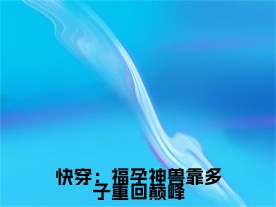 快穿：福孕神兽靠多子重回巅峰（陆姝）全文免费阅读无弹窗大结局_陆姝全文免费阅读_笔趣阁（快穿：福孕神兽靠多子重回巅峰）