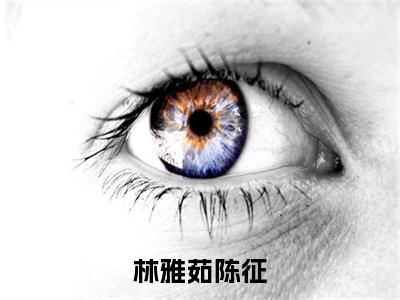 林雅茹陈征（陈征林雅茹）全文免费阅读无弹窗大结局_ (陈征林雅茹小说免费阅读)最新章节列表_笔趣阁