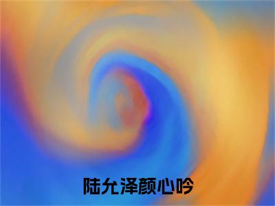 颜心吟陆允泽（陆允泽颜心吟）全文免费阅读大结局_陆允泽颜心吟无弹窗最新章节列表