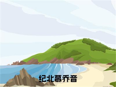 纪北慕乔音正版小说全文阅读乔音纪北慕无删减版