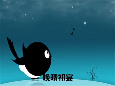 晚晴祁宴（祁宴晚晴小说全文）在线阅读无弹窗大结局-晚晴祁宴全文无删减版阅读