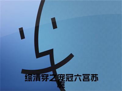 苏栀（综清穿之宠冠六宫苏栀）小说全文无删减版完整版_苏栀最新章节列表_笔趣阁