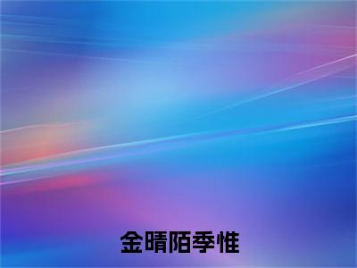 金晴陌季惟全集小说（金晴陌季惟）全文免费阅读无弹窗大结局_金晴陌季惟最新章节列表_笔趣阁（金晴陌季惟）