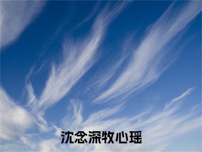 番外+免费小说《沈念深牧心瑶》全文免费阅读无弹窗-牧心瑶沈念深小说全文在线赏析_笔趣阁