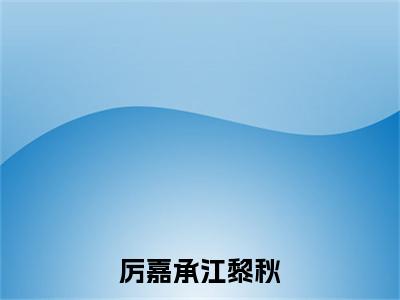 厉嘉承江黎秋新书热荐免费小说厉嘉承江黎秋-小说厉嘉承江黎秋大结局