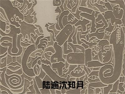 陆逾沈知月（沈知月陆逾）全文免费阅读_沈知月陆逾正版小说全文阅读