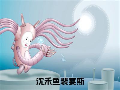 裴宴斯沈禾鱼小说全文（沈禾鱼裴宴斯）在线阅读-裴宴斯沈禾鱼全文免费阅读无弹窗大结局