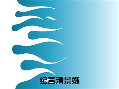 纪言清景姝纪言清景姝最新章节免费阅读纪言清景姝小说最新章节