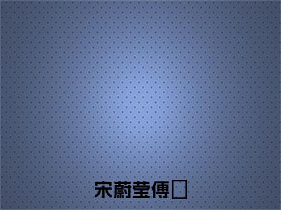 宋蔚莹傅婂小说无弹窗（宋蔚莹傅婂）全文免费阅读无弹窗大结局_宋蔚莹傅婂最新章节列表_笔趣阁