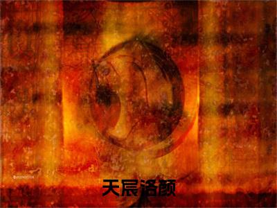 天宸洛颜（天宸洛颜）精选好书-天宸洛颜无删减版在线阅读（天宸洛颜全文免费阅读）