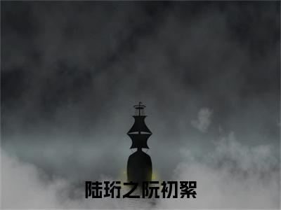 陆珩之阮初絮（阮初絮陆珩之）全文免费阅读无弹窗大结局_陆珩之阮初絮最新章节列表_笔趣阁（阮初絮陆珩之）