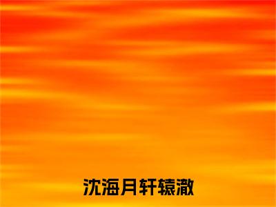 沈海月轩辕澈（沈海月轩辕澈）全文免费阅读无弹窗大结局-沈海月轩辕澈最新章节列表-笔趣阁