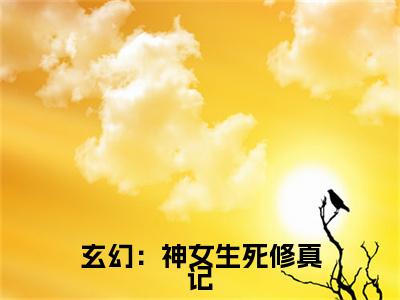 玄幻：神女生死修真记热文小说全文阅读-精彩美文千羽孤免费阅读