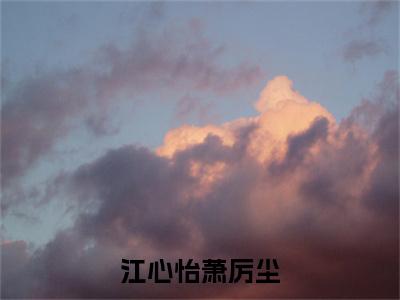 江心怡萧厉尘（萧厉尘江心怡）全文免费阅读大结局_江心怡萧厉尘全文在线完本阅读