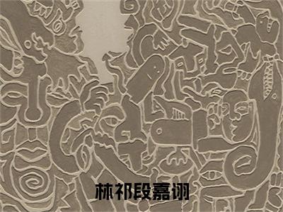 段嘉诩林祁（林祁段嘉诩）全文免费阅读无弹窗大结局_林祁段嘉诩（段嘉诩林祁）最新章节免费阅读