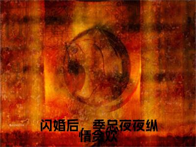 闪婚后，季总夜夜纵情贪欢（宋柚季亦琛）小说全文免费阅读正版无弹窗_（宋柚季亦琛）免费阅读无弹窗最新章节列表