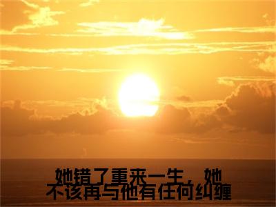 她错了重来一生，她不该再与他有任何纠缠（花颜周淮遇）全文免费阅读无弹窗大结局_（她错了重来一生，她不该再与他有任何纠缠）花颜周淮遇最新章节列表_笔趣阁