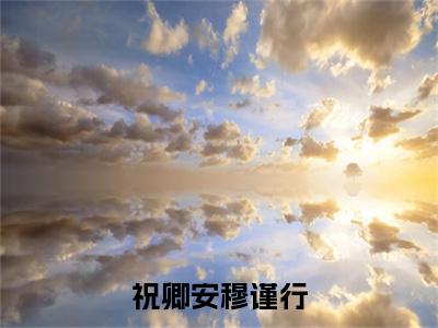 祝卿安穆谨行小说无弹窗（祝卿安穆谨行）全文免费阅读无弹窗大结局_祝卿安穆谨行最新章节列表_笔趣阁