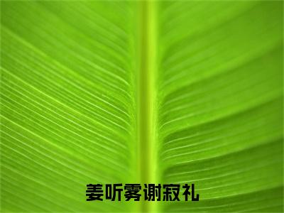 姜听雾谢寂礼（谢寂礼姜听雾）全文完整版免费阅读_谢寂礼姜听雾（姜听雾谢寂礼全文免费阅读）最新章节列表