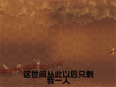 这世间从此以后只剩我一人（沈知星段渠小说）全文免费阅读无弹窗大结局_沈知星段渠小说免费阅读-笔趣阁