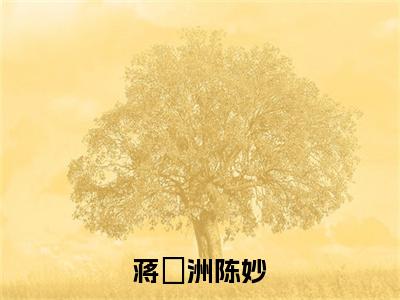 蒋祎洲陈妙（陈妙蒋祎洲）小说全文免费阅读_蒋祎洲陈妙最新章节小说免费阅读_笔趣阁陈妙蒋祎洲