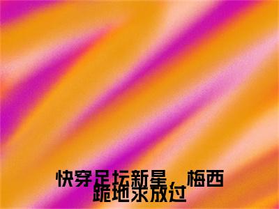 【新书】快穿足坛新星，梅西跪地求放过全文全章节免费阅读-江浩齐达内小说免费阅读无弹窗最新章节列表