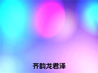 齐韵龙君泽最新章节（齐韵龙君泽）全文免费阅读无弹窗大结局_齐韵龙君泽免费阅读