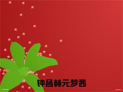 元梦茜钟昌赫（钟昌赫元梦茜）完整版小说阅读大结局_元梦茜钟昌赫（钟昌赫元梦茜）全文免费阅读笔趣阁