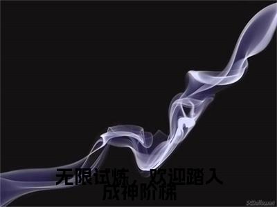 无限试炼，欢迎踏入成神阶梯全文免费完整版-小说无限试炼，欢迎踏入成神阶梯（洛烟）已完结全集大结局