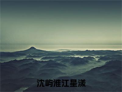 沈屿淮江星漾全集章节小说免费阅读完整版（沈屿淮江星漾）-沈屿淮江星漾小说免费阅读