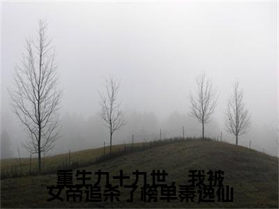 秦逸仙叶辰小说（重生九十九世，我被女帝追杀了榜单秦逸仙）全文免费阅读无弹窗大结局_秦逸仙叶辰小说最新章节列表