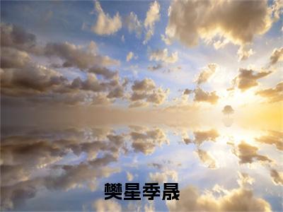 季晟樊星在哪免费看季晟樊星结局是什么（樊星季晟）小说无弹窗免费阅读