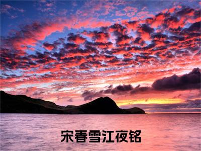 宋春雪江夜铭（江夜铭宋春雪）全文免费阅读大结局_宋春雪江夜铭全文在线完本阅读